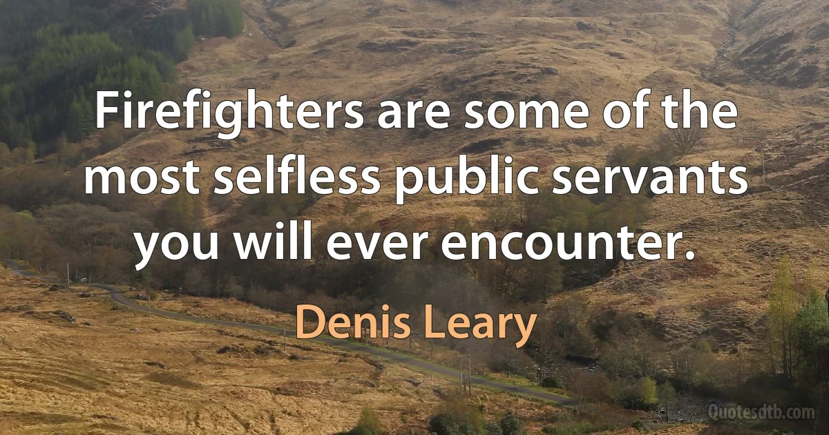 Firefighters are some of the most selfless public servants you will ever encounter. (Denis Leary)