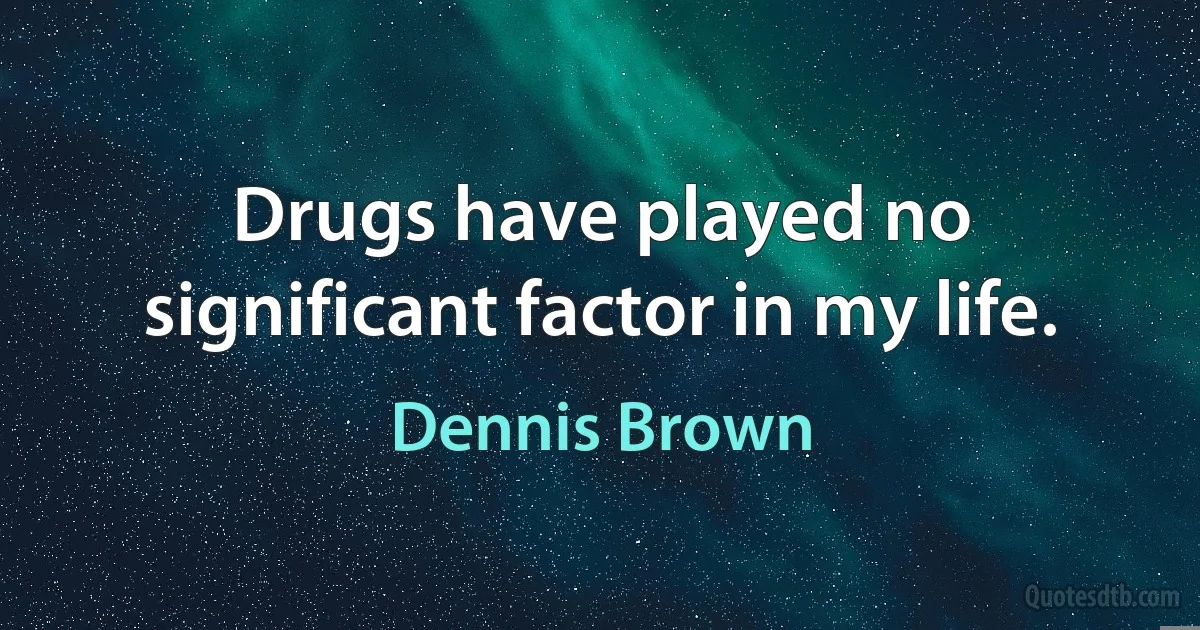 Drugs have played no significant factor in my life. (Dennis Brown)