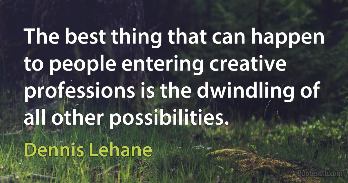 The best thing that can happen to people entering creative professions is the dwindling of all other possibilities. (Dennis Lehane)