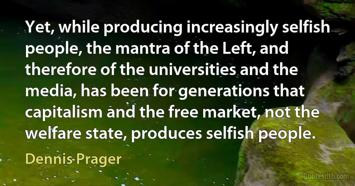 Yet, while producing increasingly selfish people, the mantra of the Left, and therefore of the universities and the media, has been for generations that capitalism and the free market, not the welfare state, produces selfish people. (Dennis Prager)