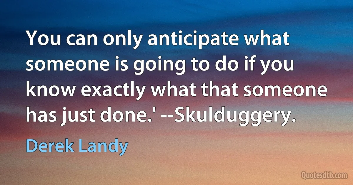 You can only anticipate what someone is going to do if you know exactly what that someone has just done.' --Skulduggery. (Derek Landy)