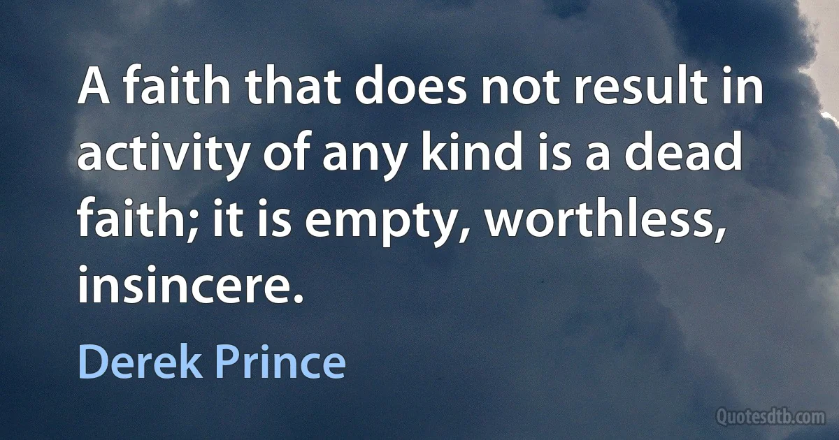 A faith that does not result in activity of any kind is a dead faith; it is empty, worthless, insincere. (Derek Prince)