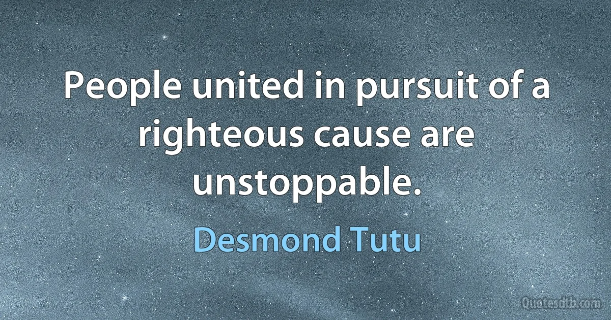 People united in pursuit of a righteous cause are unstoppable. (Desmond Tutu)