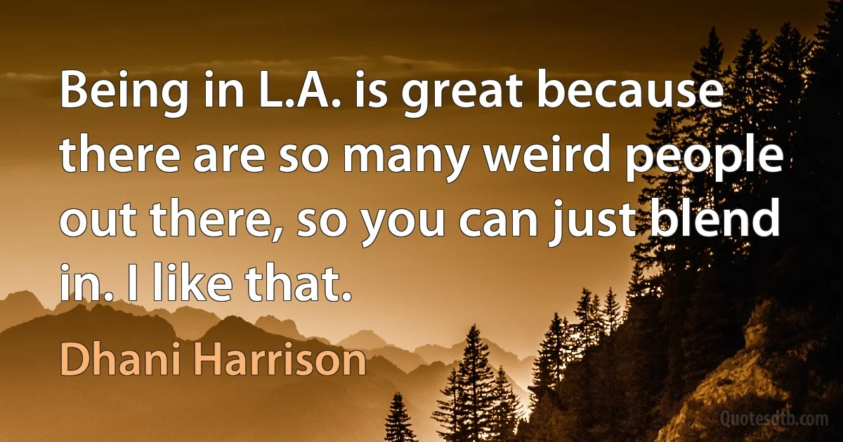 Being in L.A. is great because there are so many weird people out there, so you can just blend in. I like that. (Dhani Harrison)