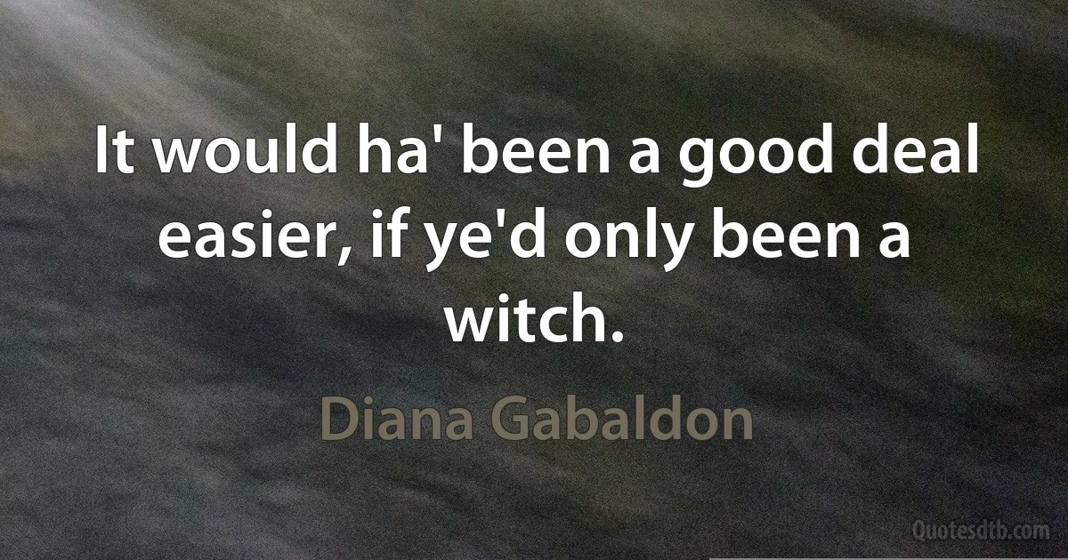 It would ha' been a good deal easier, if ye'd only been a witch. (Diana Gabaldon)