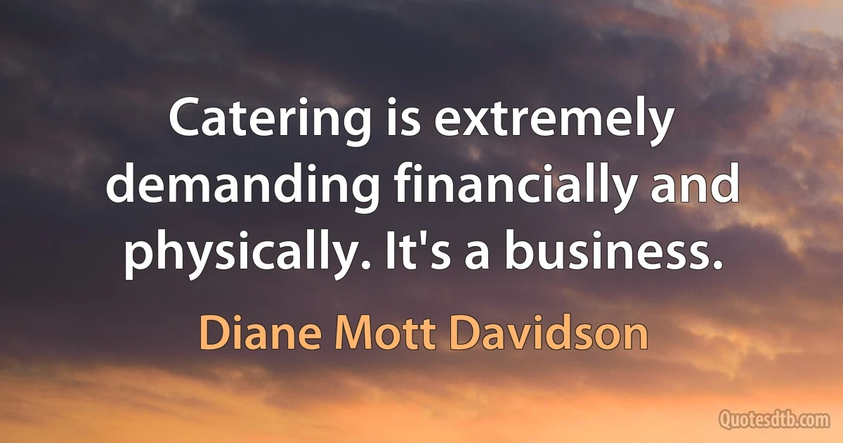 Catering is extremely demanding financially and physically. It's a business. (Diane Mott Davidson)