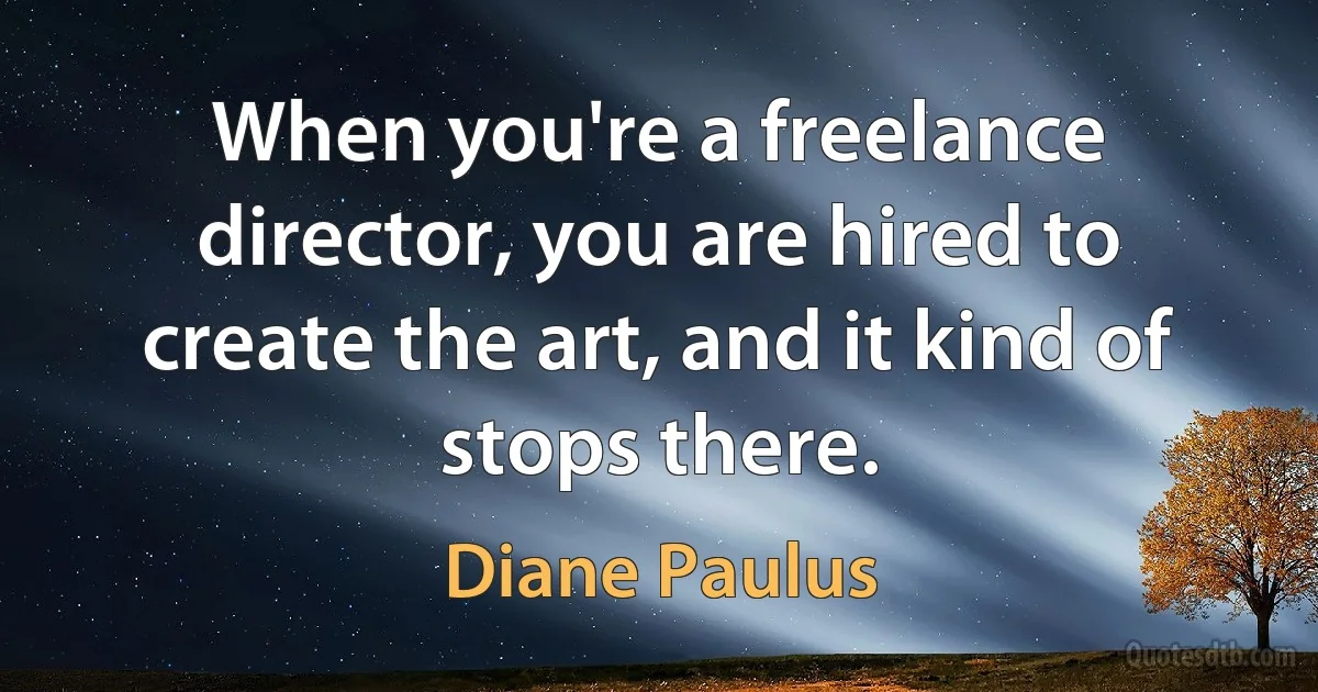 When you're a freelance director, you are hired to create the art, and it kind of stops there. (Diane Paulus)