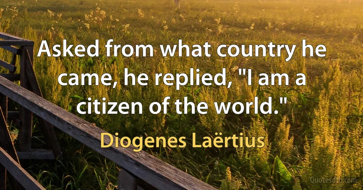 Asked from what country he came, he replied, "I am a citizen of the world." (Diogenes Laërtius)