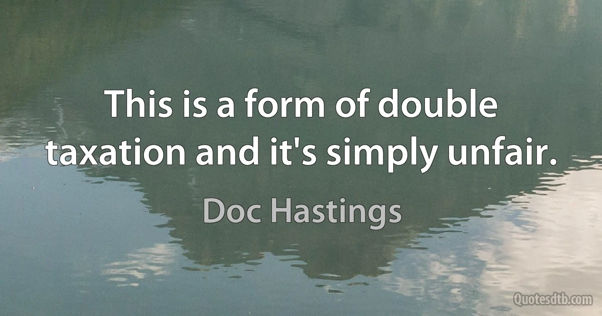 This is a form of double taxation and it's simply unfair. (Doc Hastings)