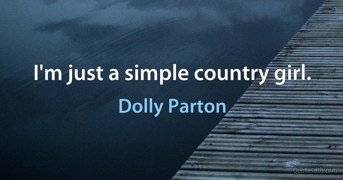 I'm just a simple country girl. (Dolly Parton)