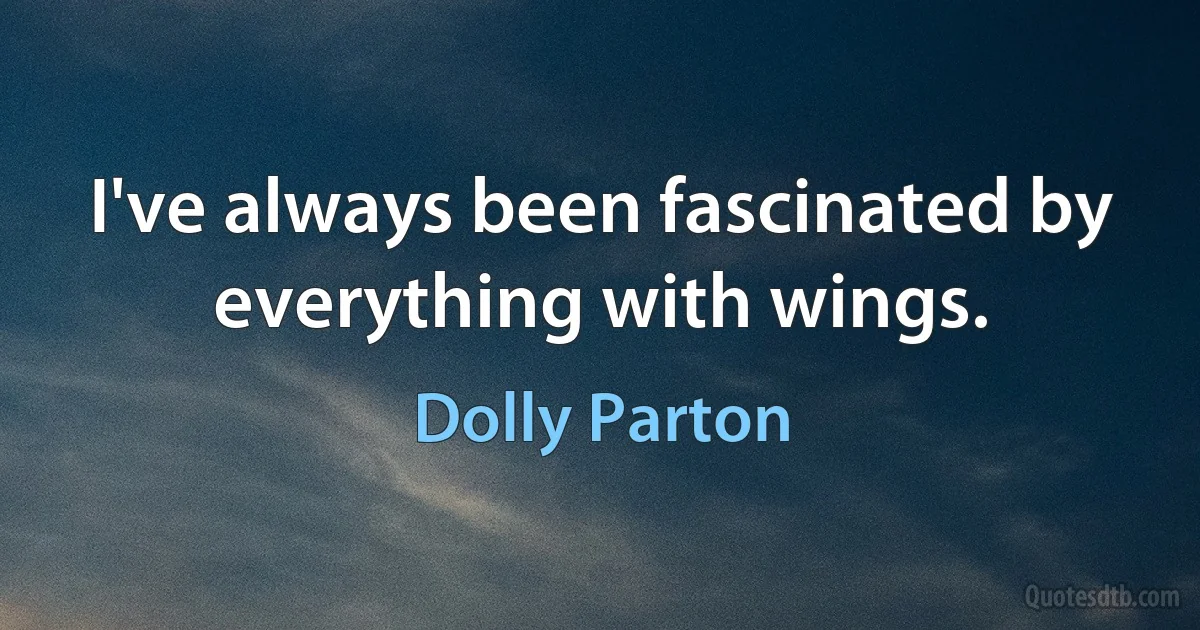 I've always been fascinated by everything with wings. (Dolly Parton)