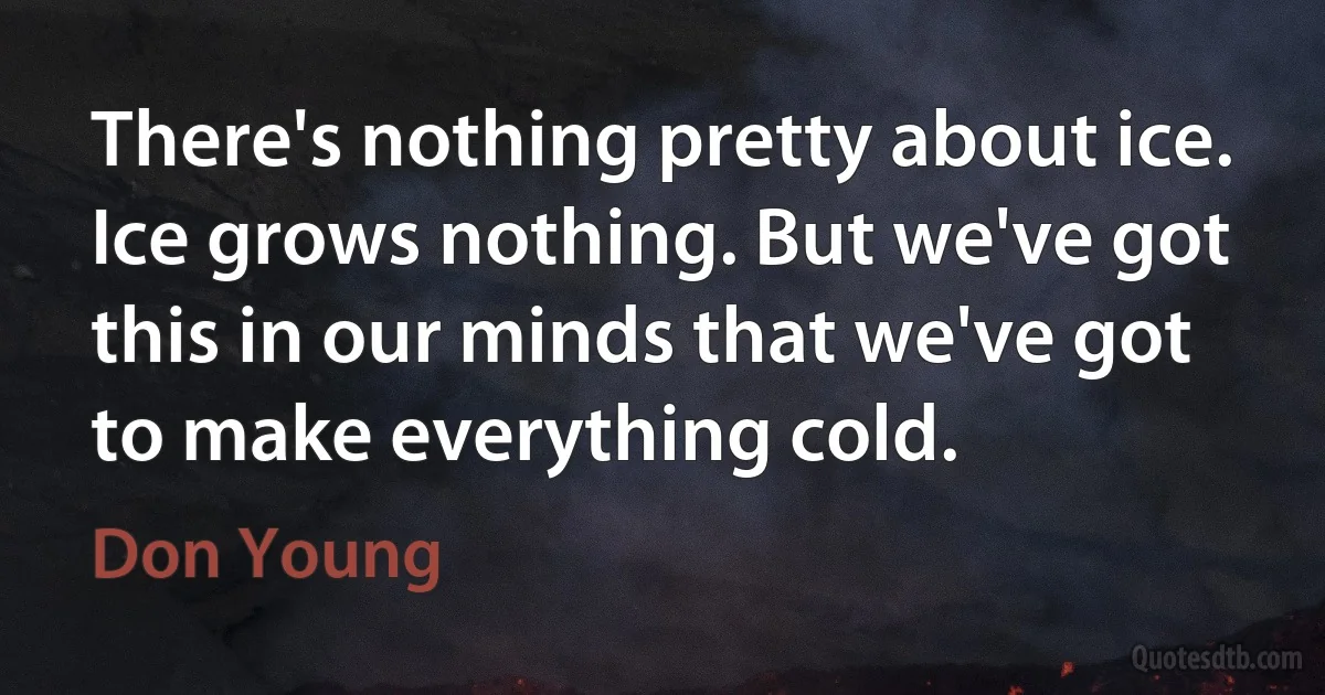 There's nothing pretty about ice. Ice grows nothing. But we've got this in our minds that we've got to make everything cold. (Don Young)