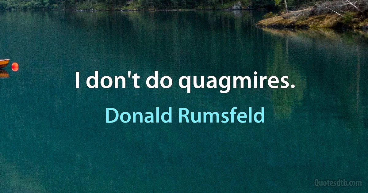 I don't do quagmires. (Donald Rumsfeld)