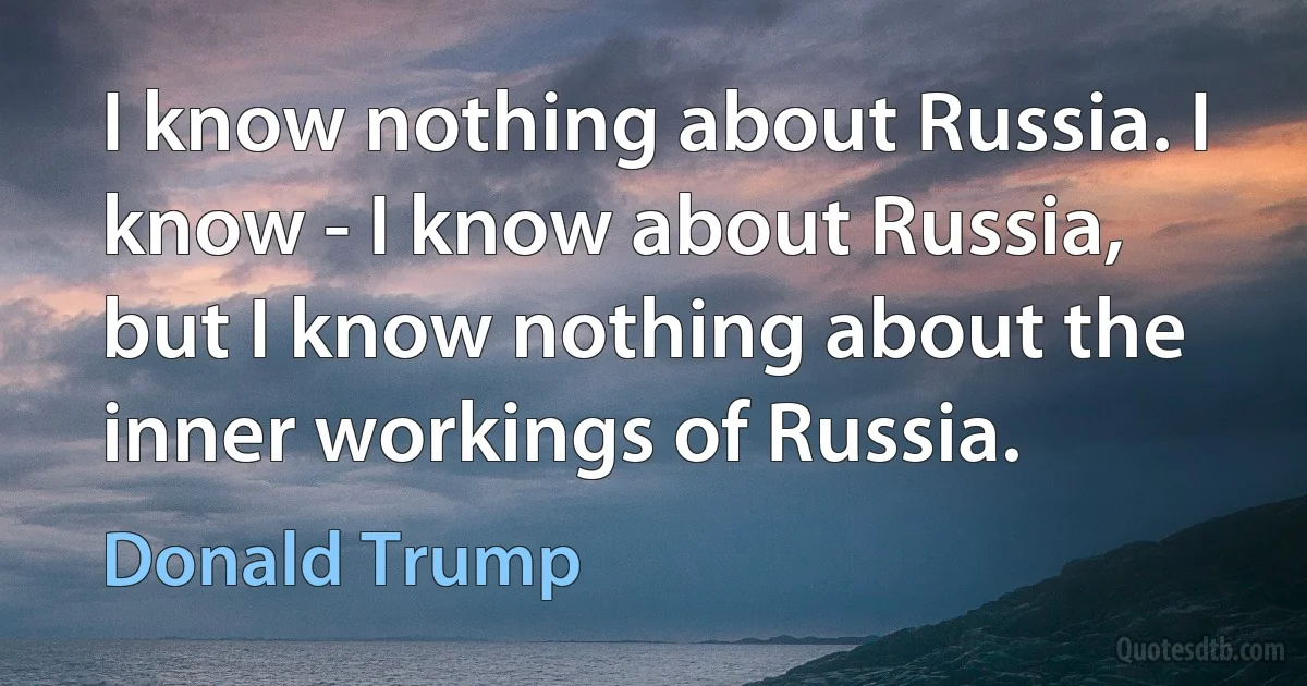 I know nothing about Russia. I know - I know about Russia, but I know nothing about the inner workings of Russia. (Donald Trump)