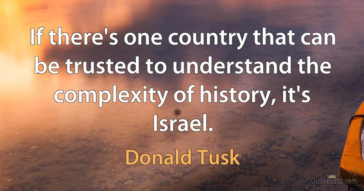 If there's one country that can be trusted to understand the complexity of history, it's Israel. (Donald Tusk)