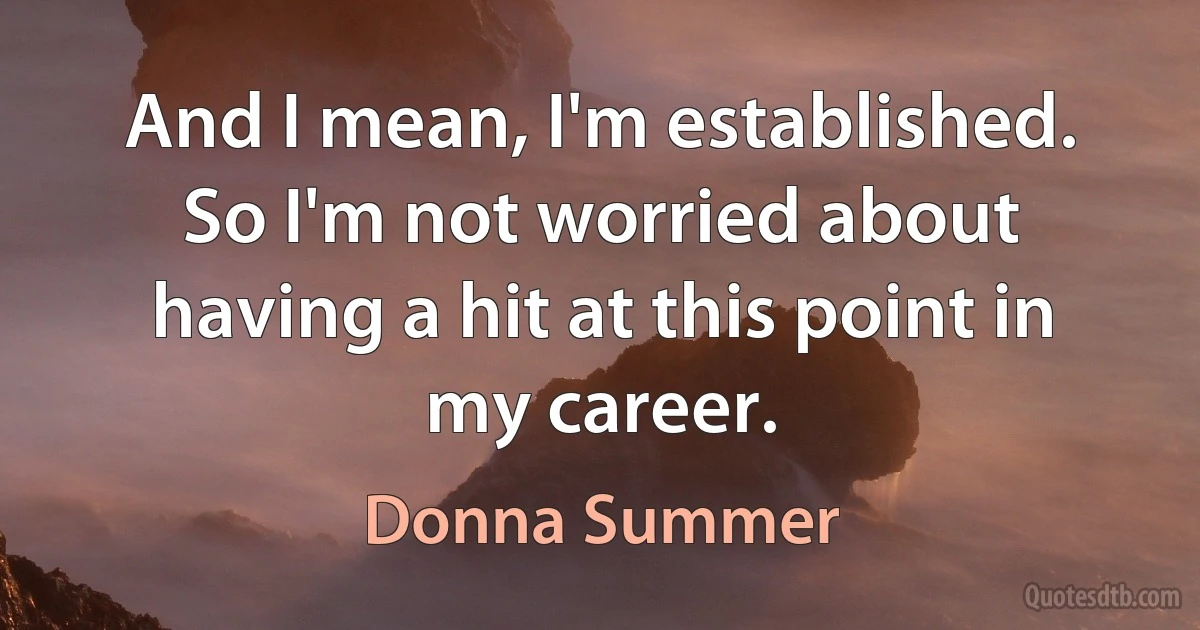 And I mean, I'm established. So I'm not worried about having a hit at this point in my career. (Donna Summer)