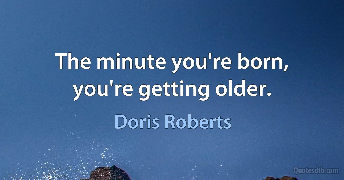 The minute you're born, you're getting older. (Doris Roberts)