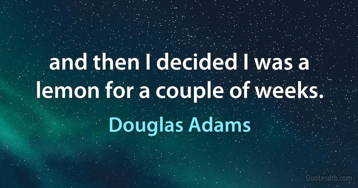 and then I decided I was a lemon for a couple of weeks. (Douglas Adams)