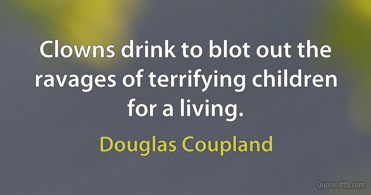 Clowns drink to blot out the ravages of terrifying children for a living. (Douglas Coupland)