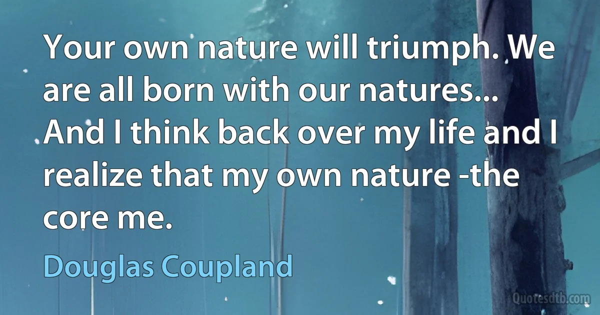 Your own nature will triumph. We are all born with our natures... And I think back over my life and I realize that my own nature -the core me. (Douglas Coupland)