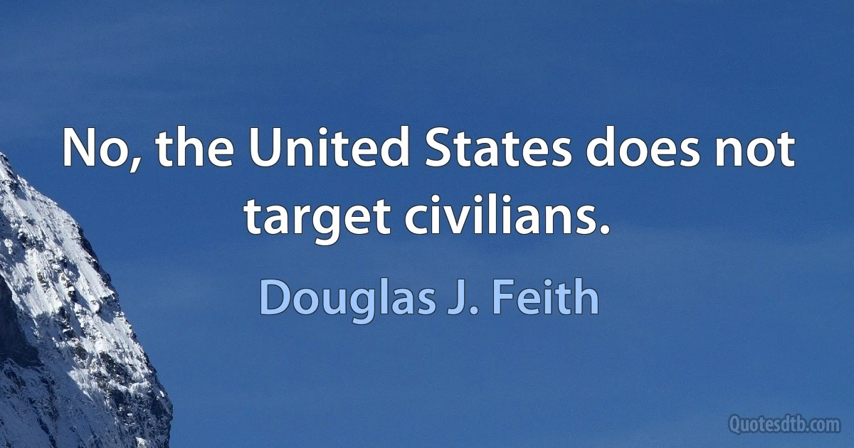 No, the United States does not target civilians. (Douglas J. Feith)