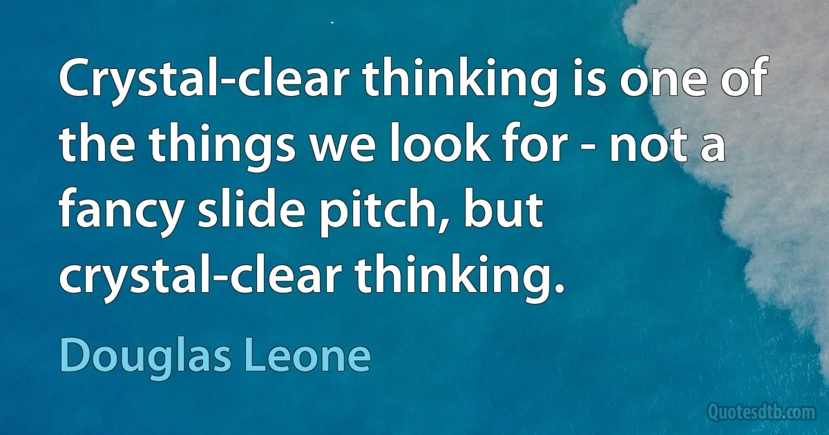 Crystal-clear thinking is one of the things we look for - not a fancy slide pitch, but crystal-clear thinking. (Douglas Leone)