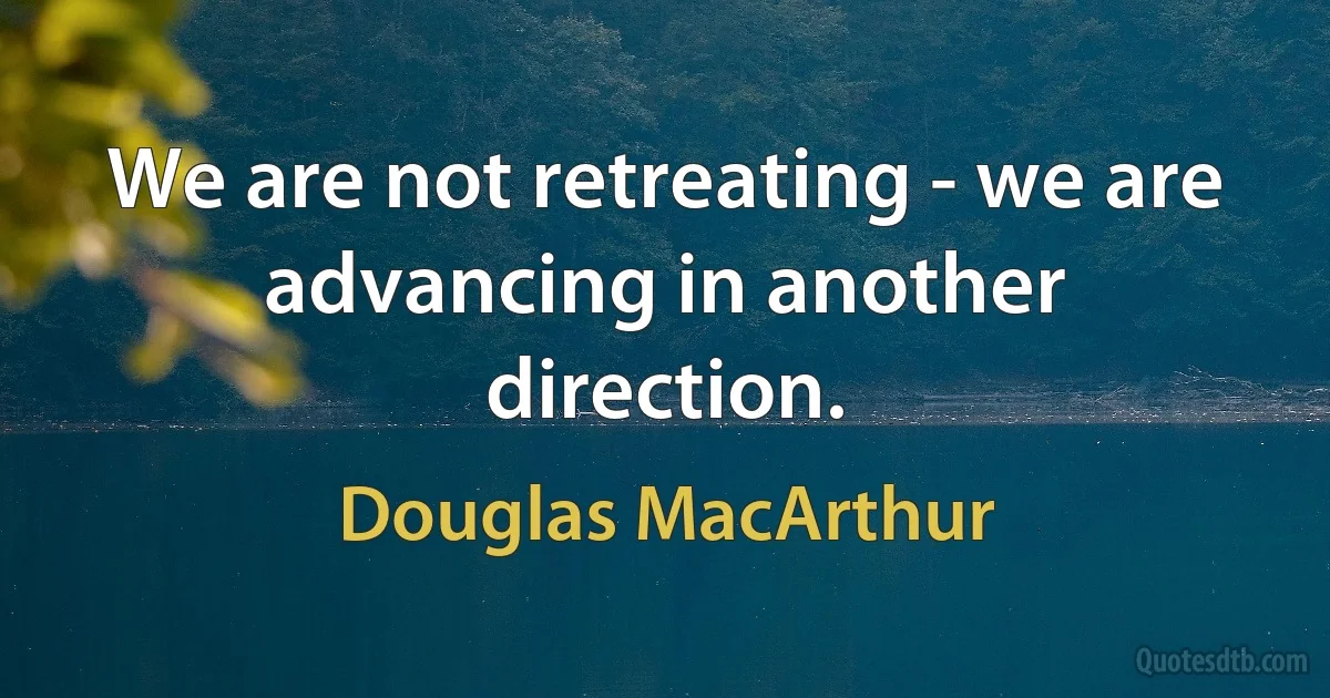 We are not retreating - we are advancing in another direction. (Douglas MacArthur)