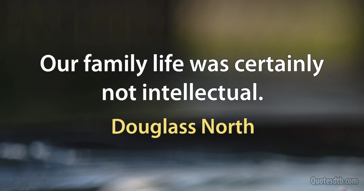 Our family life was certainly not intellectual. (Douglass North)