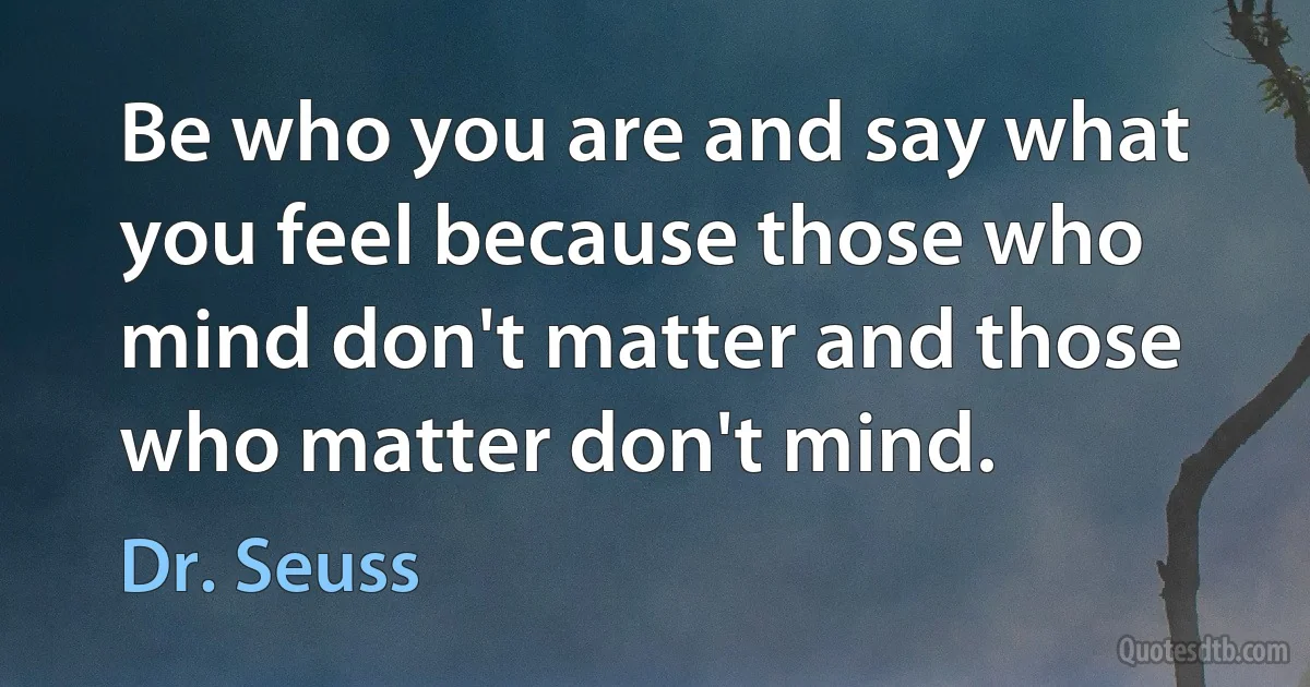 Be who you are and say what you feel because those who mind don't matter and those who matter don't mind. (Dr. Seuss)