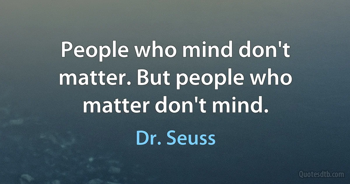 People who mind don't matter. But people who matter don't mind. (Dr. Seuss)