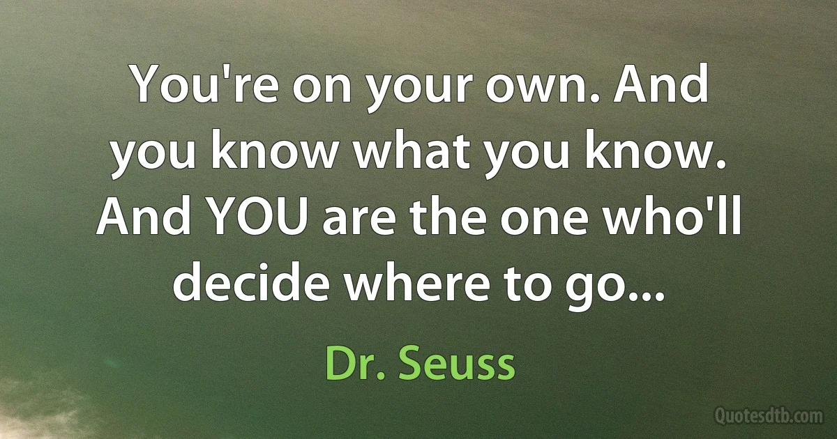 You're on your own. And you know what you know. And YOU are the one who'll decide where to go... (Dr. Seuss)