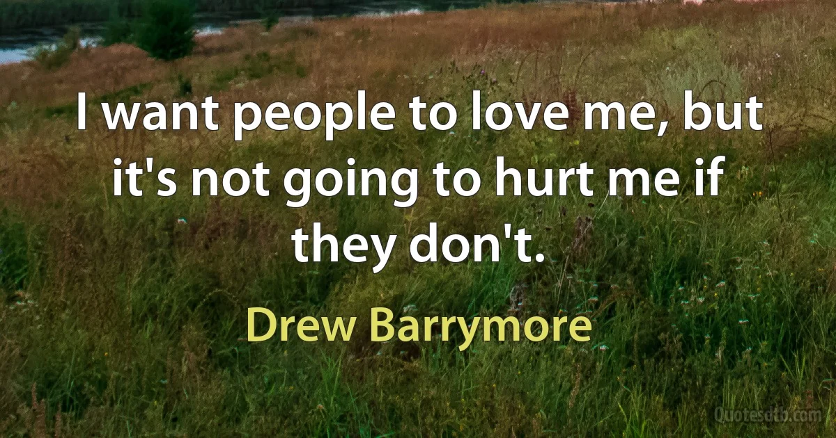 I want people to love me, but it's not going to hurt me if they don't. (Drew Barrymore)