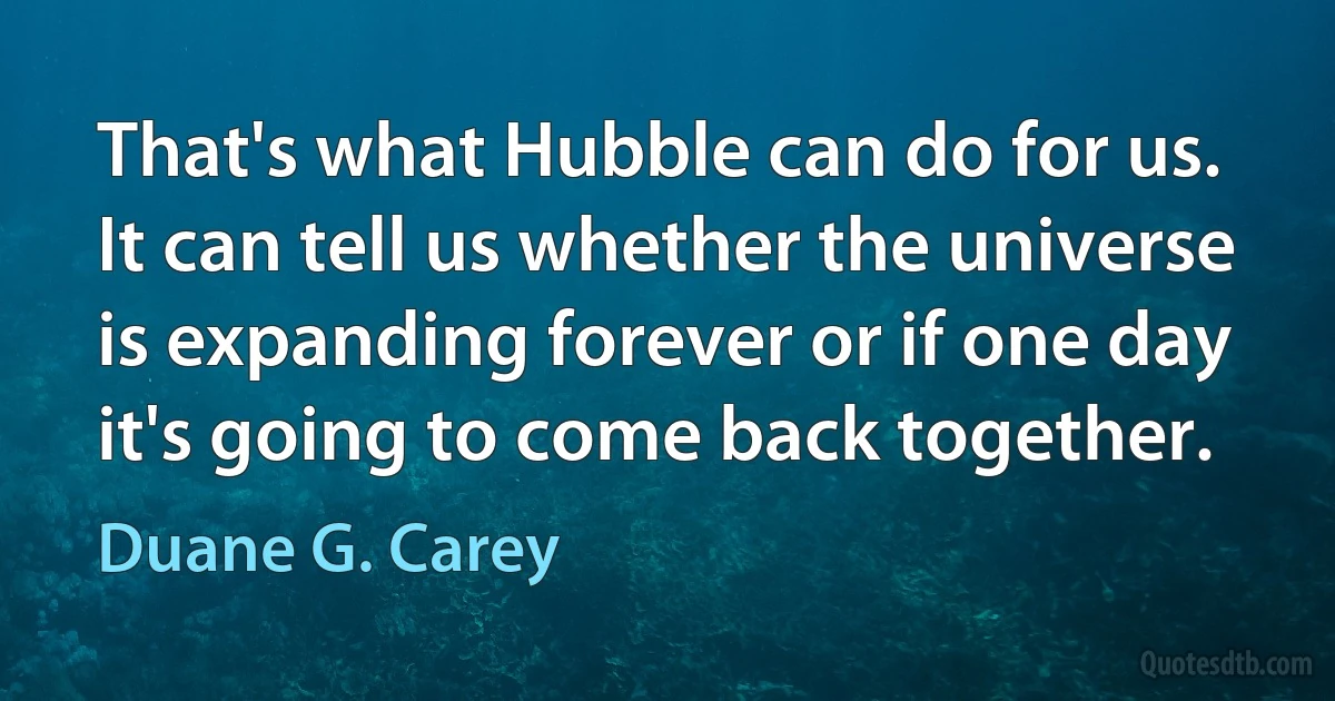 That's what Hubble can do for us. It can tell us whether the universe is expanding forever or if one day it's going to come back together. (Duane G. Carey)