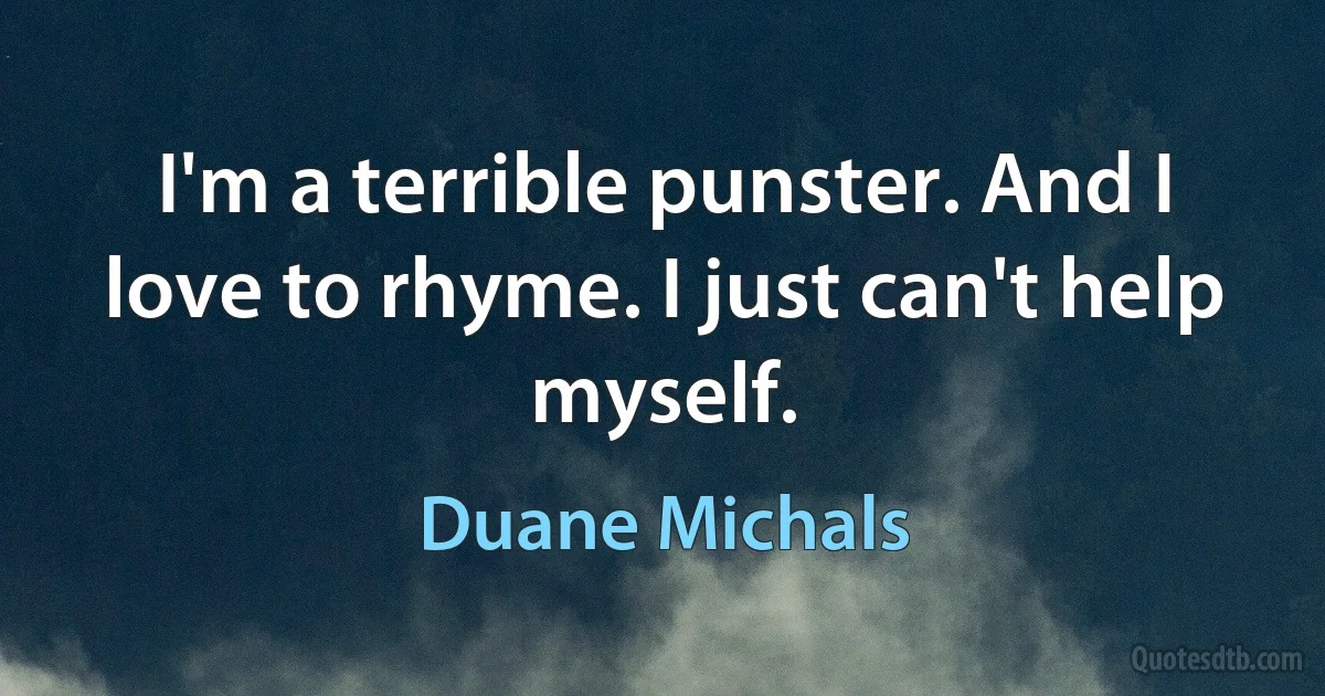 I'm a terrible punster. And I love to rhyme. I just can't help myself. (Duane Michals)