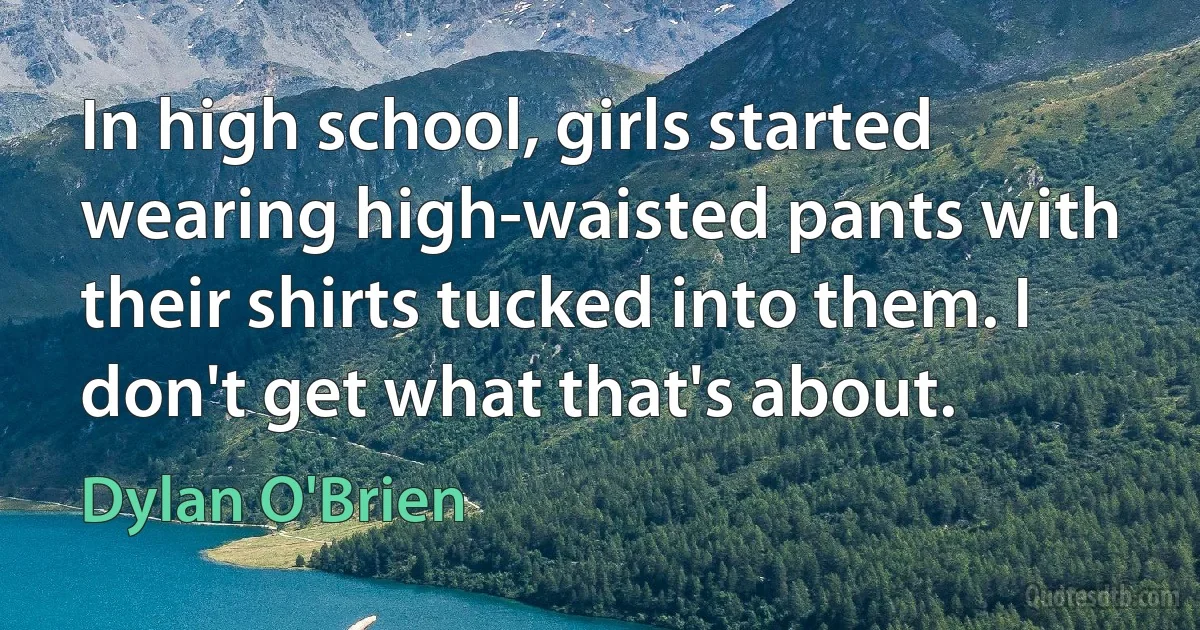 In high school, girls started wearing high-waisted pants with their shirts tucked into them. I don't get what that's about. (Dylan O'Brien)