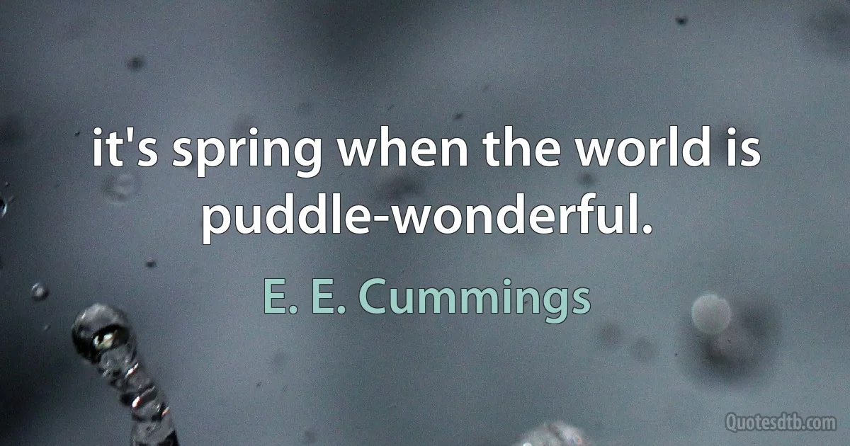 it's spring when the world is puddle-wonderful. (E. E. Cummings)