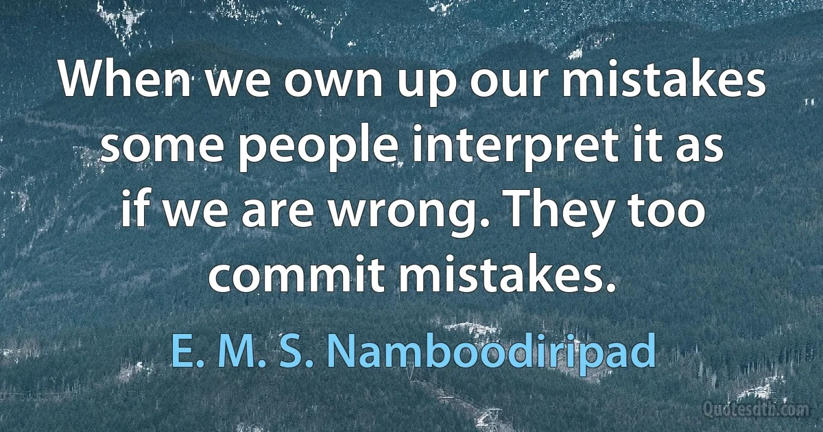 When we own up our mistakes some people interpret it as if we are wrong. They too commit mistakes. (E. M. S. Namboodiripad)