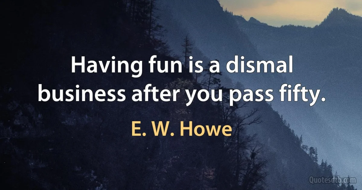 Having fun is a dismal business after you pass fifty. (E. W. Howe)