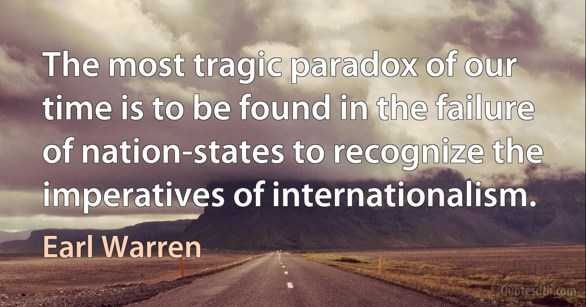 The most tragic paradox of our time is to be found in the failure of nation-states to recognize the imperatives of internationalism. (Earl Warren)