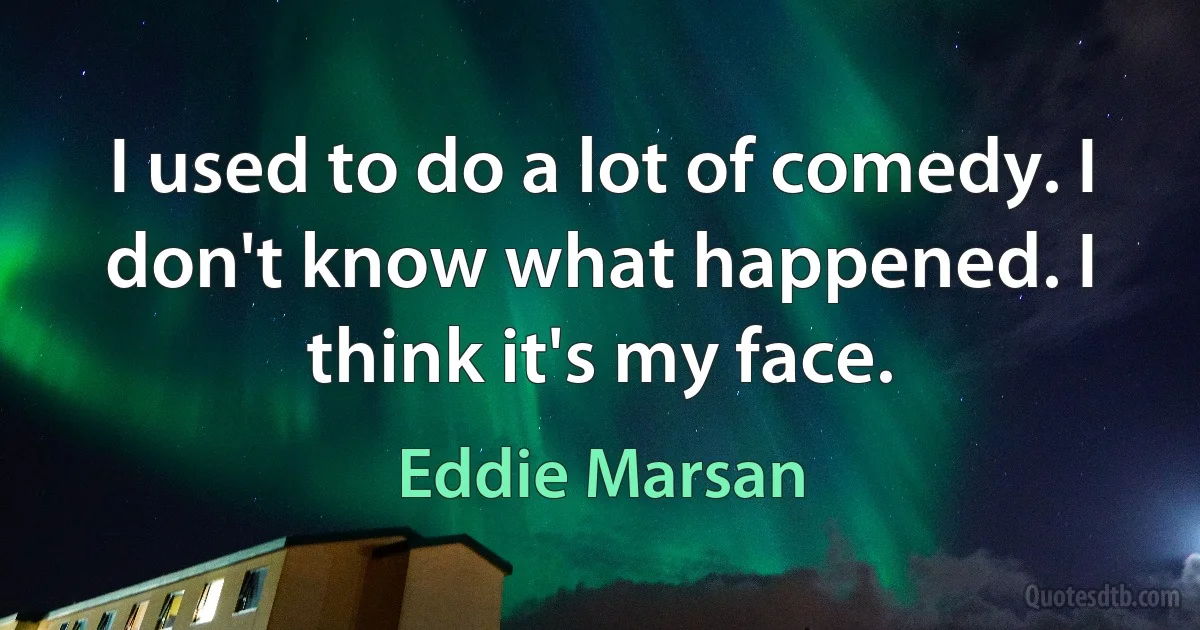 I used to do a lot of comedy. I don't know what happened. I think it's my face. (Eddie Marsan)