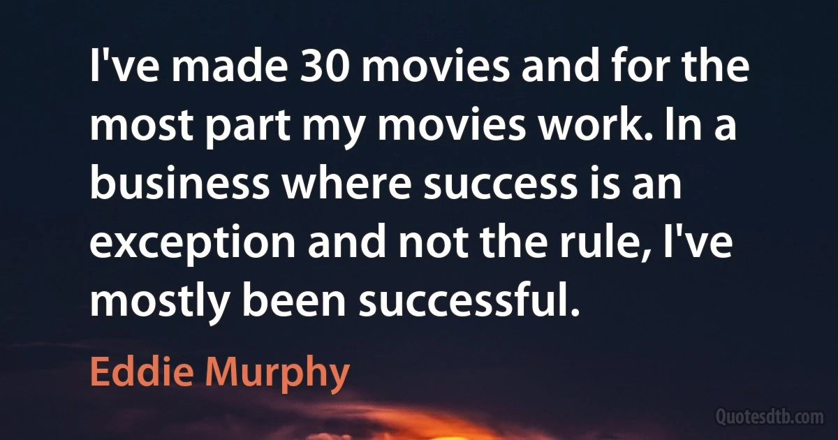 I've made 30 movies and for the most part my movies work. In a business where success is an exception and not the rule, I've mostly been successful. (Eddie Murphy)