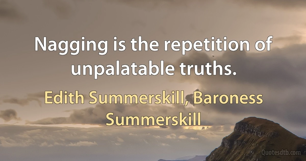 Nagging is the repetition of unpalatable truths. (Edith Summerskill, Baroness Summerskill)