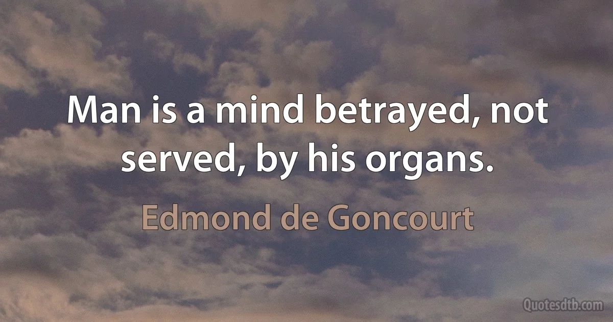 Man is a mind betrayed, not served, by his organs. (Edmond de Goncourt)