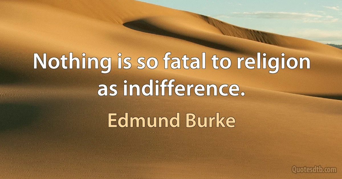 Nothing is so fatal to religion as indifference. (Edmund Burke)