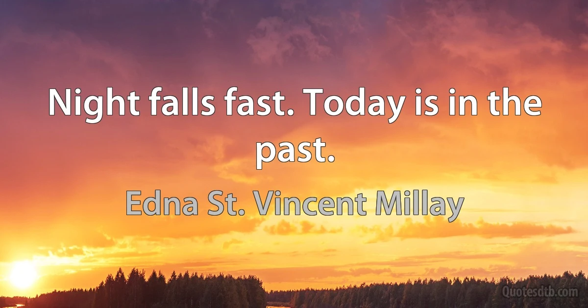 Night falls fast. Today is in the past. (Edna St. Vincent Millay)