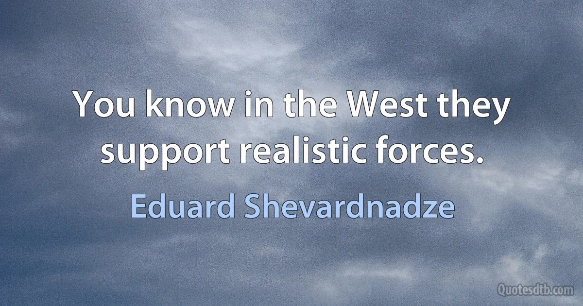 You know in the West they support realistic forces. (Eduard Shevardnadze)