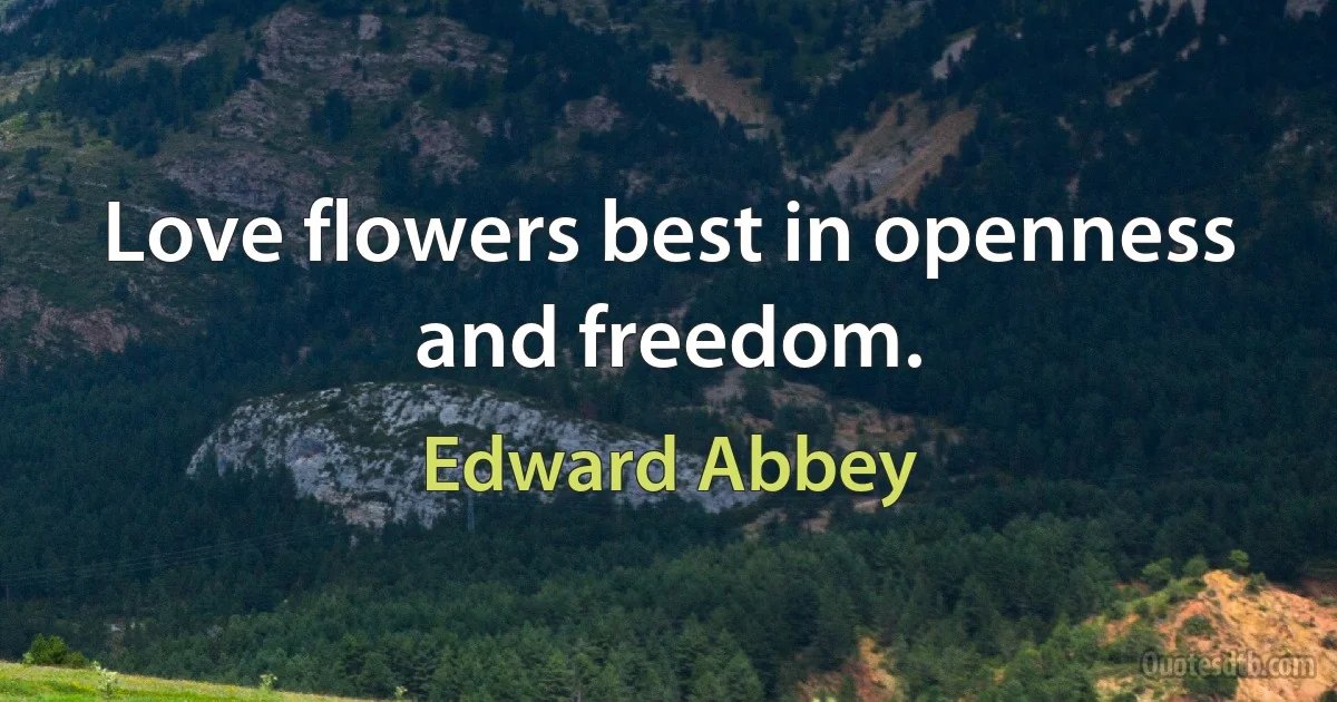 Love flowers best in openness and freedom. (Edward Abbey)