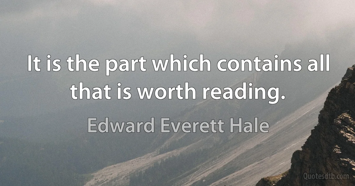 It is the part which contains all that is worth reading. (Edward Everett Hale)