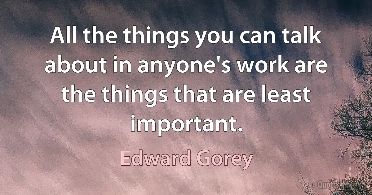 All the things you can talk about in anyone's work are the things that are least important. (Edward Gorey)