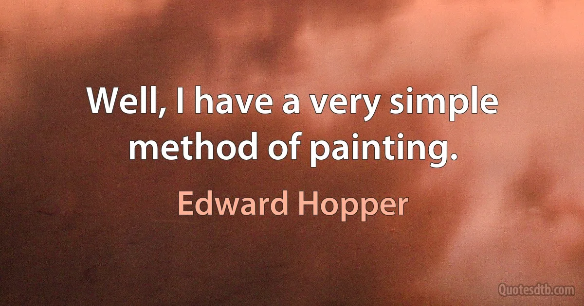 Well, I have a very simple method of painting. (Edward Hopper)